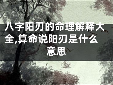 八字阳刃的命理解释大全,算命说阳刃是什么意思