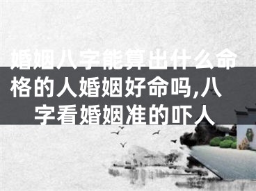 婚姻八字能算出什么命格的人婚姻好命吗,八字看婚姻准的吓人