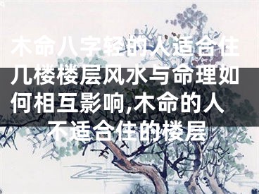 木命八字轻的人适合住几楼楼层风水与命理如何相互影响,木命的人不适合住的楼层