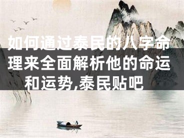 如何通过泰民的八字命理来全面解析他的命运和运势,泰民贴吧