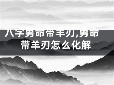 八字男命带羊刃,男命带羊刃怎么化解