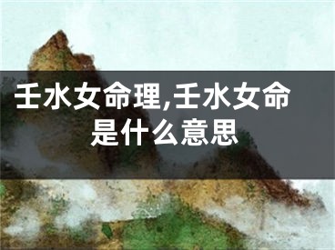 壬水女命理,壬水女命是什么意思