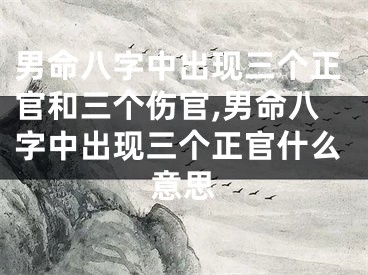 男命八字中出现三个正官和三个伤官,男命八字中出现三个正官什么意思