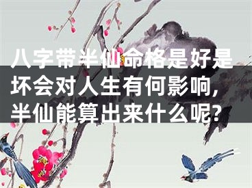 八字带半仙命格是好是坏会对人生有何影响,半仙能算出来什么呢?