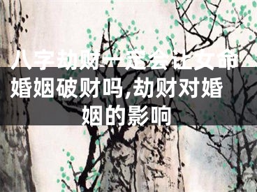 八字劫财一定会让女命婚姻破财吗,劫财对婚姻的影响
