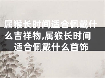 属猴长时间适合佩戴什么吉祥物,属猴长时间适合佩戴什么首饰