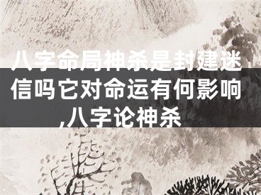 八字命局神杀是封建迷信吗它对命运有何影响,八字论神杀