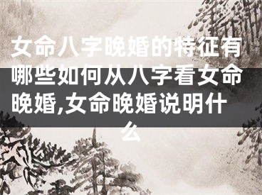 女命八字晚婚的特征有哪些如何从八字看女命晚婚,女命晚婚说明什么