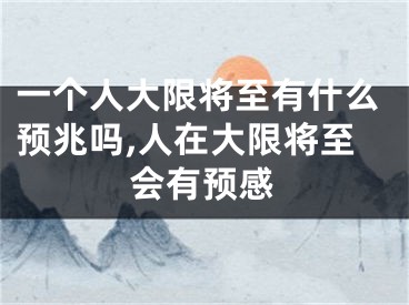 一个人大限将至有什么预兆吗,人在大限将至会有预感