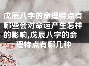 戊辰八字的命理特点有哪些会对命运产生怎样的影响,戊辰八字的命理特点有哪几种