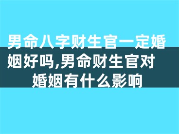 男命八字财生官一定婚姻好吗,男命财生官对婚姻有什么影响