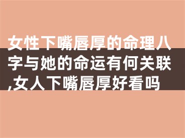 女性下嘴唇厚的命理八字与她的命运有何关联,女人下嘴唇厚好看吗