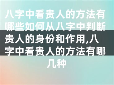 八字中看贵人的方法有哪些如何从八字中判断贵人的身份和作用,八字中看贵人的方法有哪几种