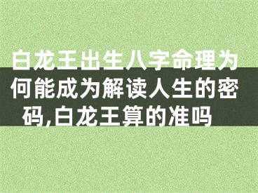 白龙王出生八字命理为何能成为解读人生的密码,白龙王算的准吗