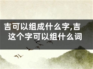 吉可以组成什么字,吉这个字可以组什么词