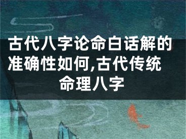 古代八字论命白话解的准确性如何,古代传统命理八字