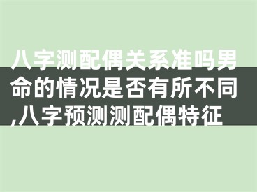 八字测配偶关系准吗男命的情况是否有所不同,八字预测测配偶特征