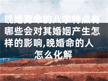 晚婚男命的八字特点有哪些会对其婚姻产生怎样的影响,晚婚命的人怎么化解