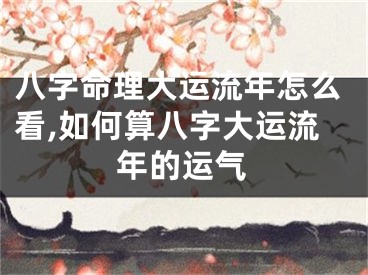 八字命理大运流年怎么看,如何算八字大运流年的运气