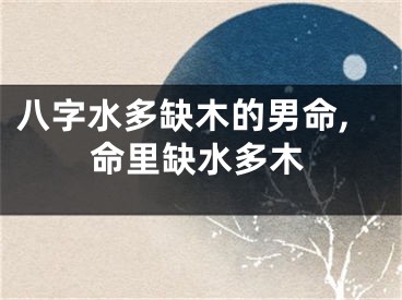 八字水多缺木的男命,命里缺水多木