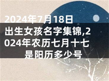 2024年7月18日出生女孩名字集锦,2024年农历七月十七是阳历多少号