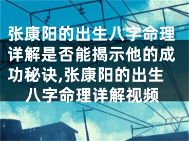 张康阳的出生八字命理详解是否能揭示他的成功秘诀,张康阳的出生八字命理详解视频