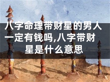 八字命理带财星的男人一定有钱吗,八字带财星是什么意思