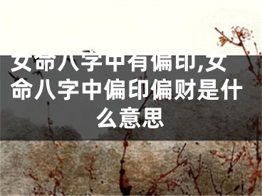 女命八字中有偏印,女命八字中偏印偏财是什么意思