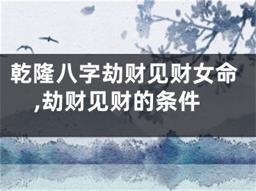 乾隆八字劫财见财女命,劫财见财的条件