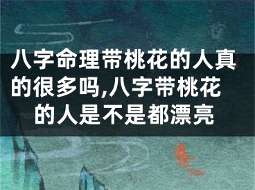 八字命理带桃花的人真的很多吗,八字带桃花的人是不是都漂亮