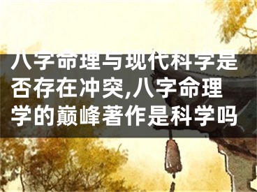 八字命理与现代科学是否存在冲突,八字命理学的巅峰著作是科学吗