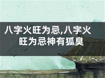 八字火旺为忌,八字火旺为忌神有狐臭
