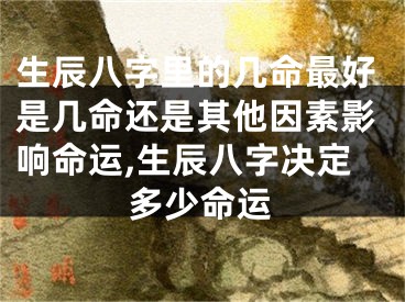 生辰八字里的几命最好是几命还是其他因素影响命运,生辰八字决定多少命运