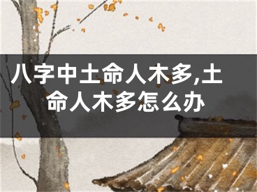 八字中土命人木多,土命人木多怎么办