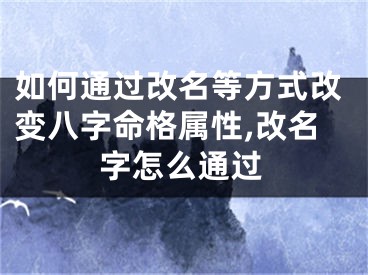 如何通过改名等方式改变八字命格属性,改名字怎么通过