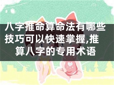 八字推命算命法有哪些技巧可以快速掌握,推算八字的专用术语