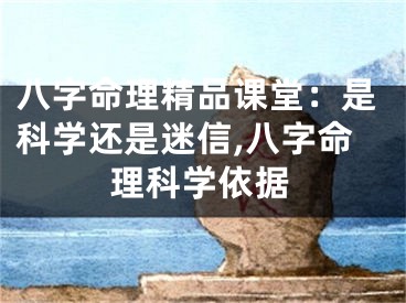 八字命理精品课堂：是科学还是迷信,八字命理科学依据
