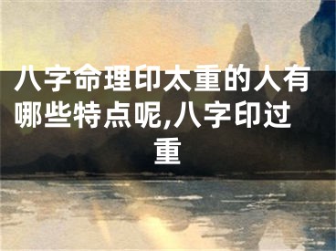 八字命理印太重的人有哪些特点呢,八字印过重