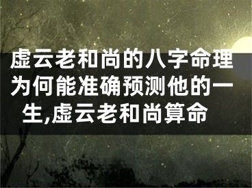 虚云老和尚的八字命理为何能准确预测他的一生,虚云老和尚算命
