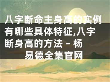 八字断命主身高的实例有哪些具体特征,八字断身高的方法 – 杨易德全集官网