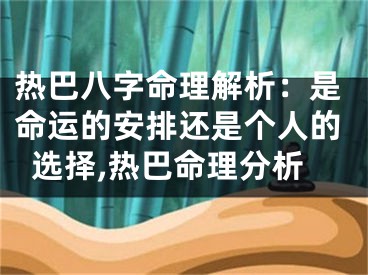 热巴八字命理解析：是命运的安排还是个人的选择,热巴命理分析