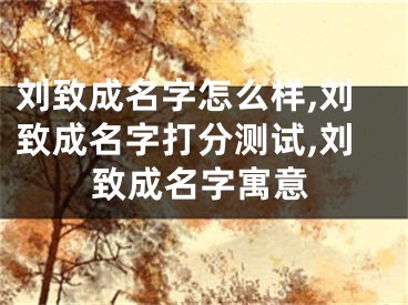 刘致成名字怎么样,刘致成名字打分测试,刘致成名字寓意