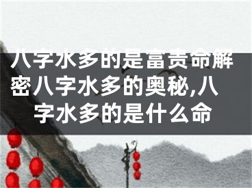 八字水多的是富贵命解密八字水多的奥秘,八字水多的是什么命