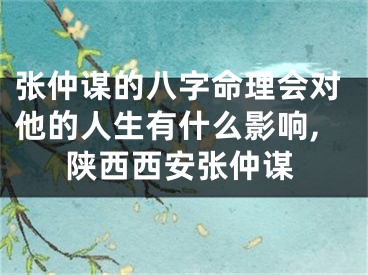 张仲谋的八字命理会对他的人生有什么影响,陕西西安张仲谋