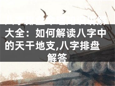 八字排盘命理知识讲解大全：如何解读八字中的天干地支,八字排盘解答