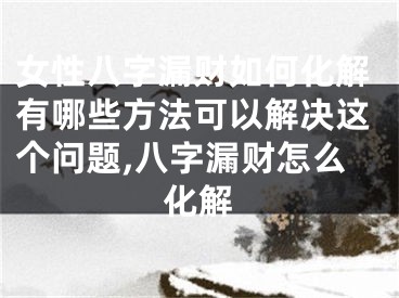 女性八字漏财如何化解有哪些方法可以解决这个问题,八字漏财怎么化解