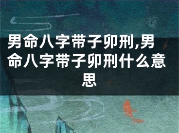 男命八字带子卯刑,男命八字带子卯刑什么意思
