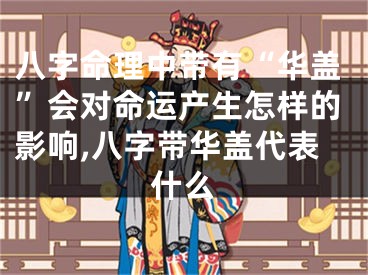 八字命理中带有“华盖”会对命运产生怎样的影响,八字带华盖代表什么