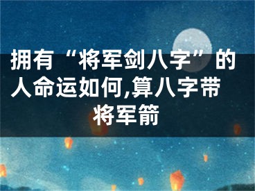 拥有“将军剑八字”的人命运如何,算八字带将军箭