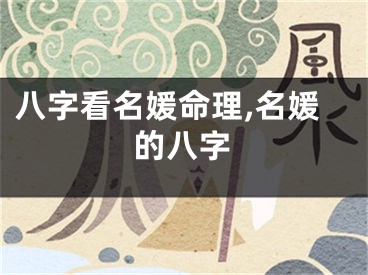 八字看名媛命理,名媛的八字